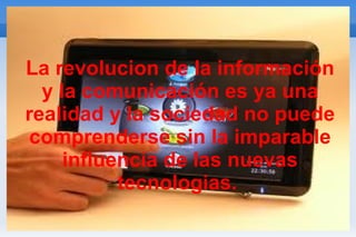 La revolucion de la información y la comunicación es ya una realidad y la sociedad no puede comprenderse sin la imparable influencia de las nuevas tecnologias.  