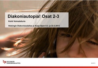 Diakoniautopia! Osat 2-3
Kohti Voimalaituria

Helsingin Diakonissalaitos ja Avaja Open 8.3. ja 22.3.2013




                                                             04.04.13
 