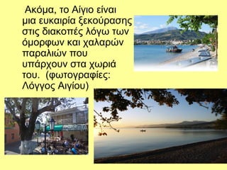 Ακόμα, το Αίγιο είναι
μια ευκαιρία ξεκούρασης
στις διακοπές λόγω των
όμορφων και χαλαρών
παραλιών που
υπάρχουν στα χωριά
του. (φωτογραφίες:
Λόγγος Αιγίου)
 
