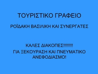 ΤΟΥΡΙΣΤΙΚΟ ΓΡΑΦΕΙΟ
ΡΟΪΔΑΚΗ ΒΑΣΙΛΙΚΗ ΚΑΙ ΣΥΝΕΡΓΑΤΕΣ
ΚΑΛΕΣ ΔΙΑΚΟΠΕΣ!!!!!!!!
ΓΙΑ ΞΕΚΟΥΡΑΣΗ ΚΑΙ ΠΝΕΥΜΑΤΙΚΟ
ΑΝΕΦΟΔΙΑΣΜΟ!
 