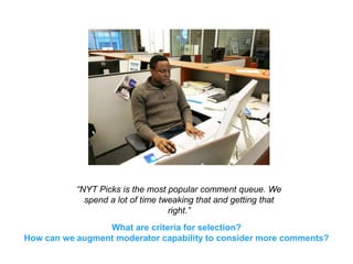 “NYT Picks is the most popular comment queue. We
spend a lot of time tweaking that and getting that
right.”
What are criteria for selection?
How can we augment moderator capability to consider more comments?
 
