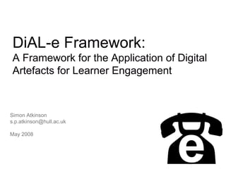 Simon Atkinson
s.p.atkinson@hull.ac.uk
May 2008
DiAL-e Framework:
A Framework for the Application of Digital
Artefacts for Learner Engagement
 