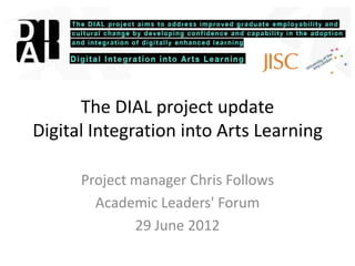 The DIAL project update
Digital Integration into Arts Learning

      Project manager Chris Follows
        Academic Leaders' Forum
              29 June 2012
 