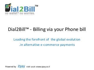 ™




  Dial2Bill™ - Billing via your Phone bill
       Leading the forefront of the global evolution
          .in alternative e-commerce payments




Powered by     visit us at: www.zpay.co.il
 