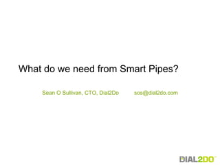 Sean O Sullivan, CTO, Dial2Do  [email_address] What do we need from Smart Pipes? 