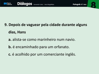 9. Depois de vaguear pela cidade durante alguns
dias, Hans
a. alista-se como marinheiro num navio.
b. é encaminhado para um orfanato.
c. é acolhido por um comerciante inglês.
 
