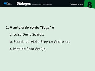 1. A autora do conto “Saga” é
a. Luísa Ducla Soares.
b. Sophia de Mello Breyner Andresen.
c. Matilde Rosa Araújo.
 