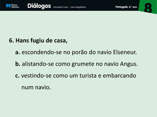 6. Hans fugiu de casa,
a. escondendo-se no porão do navio Elseneur.
b. alistando-se como grumete no navio Angus.
c. vestindo-se como um turista e embarcando
num navio.
 