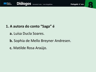 1. A autora do conto “Saga” é
a. Luísa Ducla Soares.
b. Sophia de Mello Breyner Andresen.
c. Matilde Rosa Araújo.
 