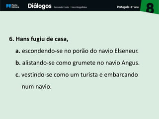 6. Hans fugiu de casa,
a. escondendo-se no porão do navio Elseneur.
b. alistando-se como grumete no navio Angus.
c. vestindo-se como um turista e embarcando
num navio.
 