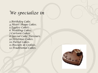 We specialize in Birthday Cake. Heart Shape Cakes. Eggless Cakes. Wedding Cakes. Cartoon Cakes. Special Cake Flavours. Christmas Cakes. Tiered Cakes. Biscuits & Cookies. Traditional Cakes. 