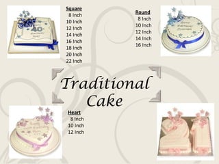 Traditional Cake Round  8 Inch 10 Inch 12 Inch 14 Inch 16 Inch Heart  8 Inch 10 Inch 12 Inch Square  8 Inch 10 Inch 12 Inch 14 Inch 16 Inch 18 Inch 20 Inch 22 Inch 