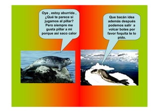 Oye , estoy aburrida ,
  ¿Qué te parece si        Que bacán idea
 jugamos al pillar?       además después
  Pero siempre me         podemos salir a
   gusta pillar a mi      volcar botes por
porque así saco calor    favor foquita te lo
                                pido.
 