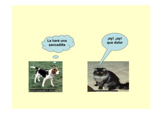 ¡ay! ,¡ay!
Le haré una
              que dolor
 zancadilla
 