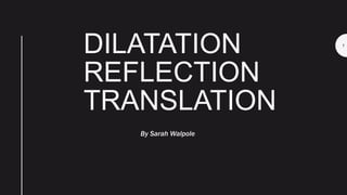 DILATATION
REFLECTION
TRANSLATION
By Sarah Walpole
1
 