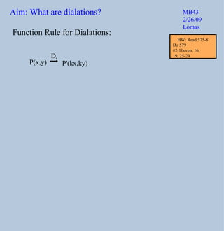 Function Rule for Dialations: P(x,y) P'(kx,ky) D k Aim: What are dialations? MB43 2/26/09 Lomas HW: Read 575-8 Do 579  #2-10even, 16,  19, 25-29 