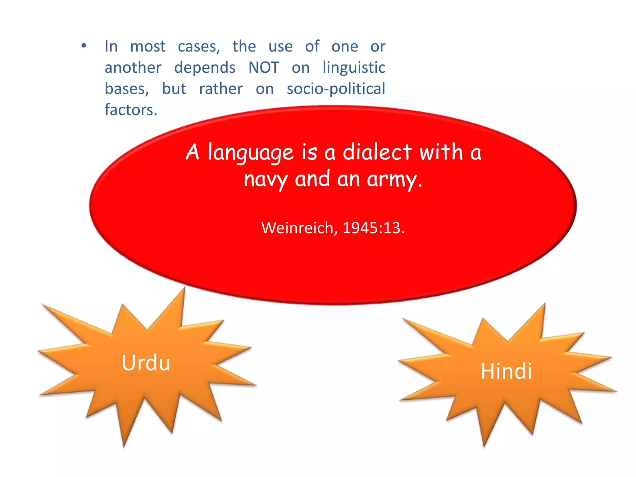 A language is a dialect with a
navy and an army.
Weinreich, 1945:13.
Urdu Hindi
• In most cases, the use of one or
another depends NOT on linguistic
bases, but rather on socio-political
factors.
 