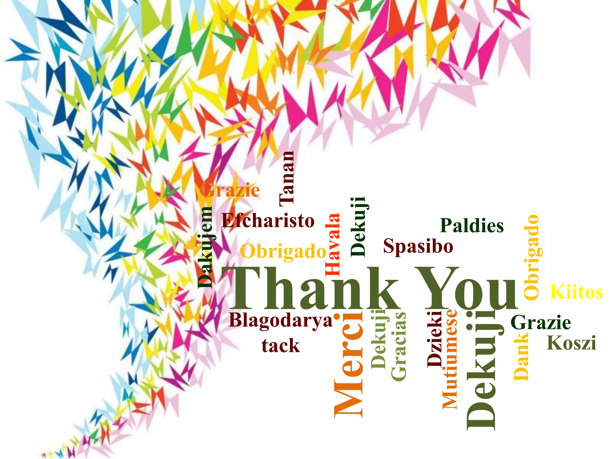 Thank You
Efcharisto
Havala
Dekuji
Spasibo
Paldies
Obrigado
Kiitos
Dakujem
Merci
Blagodarya
tack
Gracias
Dzieki
Koszi
Grazie
Tanan
Obrigado
Grazie
Dekuji
Mutiumese
Dekuji
Dank
 