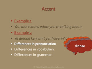 Accent

   Example 1
   You don't know what you're talking about.
   Example 2
   Ye dinnae ken whit yer haverin' aboot.
                                                                         .
                                                                     .
 Differences in vocabulary
 Differences in grammar


               Dr. K. Lakehal-Ayat Mentouri University Constantine
 
