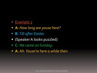  Example 3
 A: How long are youse here?
 B: Till after Easter.
 (Speaker A looks puzzled)
 C: We came on Sunday.
 A: Ah. Youse're here a while then.



                Dr. K. Lakehal-Ayat Mentouri University Constantine
 