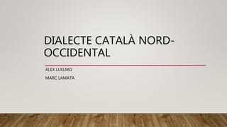 DIALECTE CATALÀ NORD-
OCCIDENTAL
ÀLEX LUELMO
MARC LAMATA
 