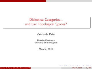 Dialectica Categories...
                               and Lax Topological Spaces?

                                             Valeria de Paiva

                                             Rearden Commerce
                                           University of Birmingham


                                                March, 2012




Valeria de Paiva (Rearden Commerce University of Birmingham )         March, 2012   1 / 38
 