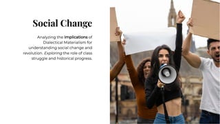 Social Change
Social Change
Analyzing the implications of
Dialectical Materialism for
understanding social change and
revolution. Exploring the role of class
struggle and historical progress.
Analyzing the implications of
Dialectical Materialism for
understanding social change and
revolution. Exploring the role of class
struggle and historical progress.
 