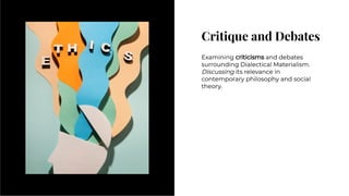 Critique and Debates
Critique and Debates
Examining criticisms and debates
surrounding Dialectical Materialism.
Discussing its relevance in
contemporary philosophy and social
theory.
Examining criticisms and debates
surrounding Dialectical Materialism.
Discussing its relevance in
contemporary philosophy and social
theory.
 
