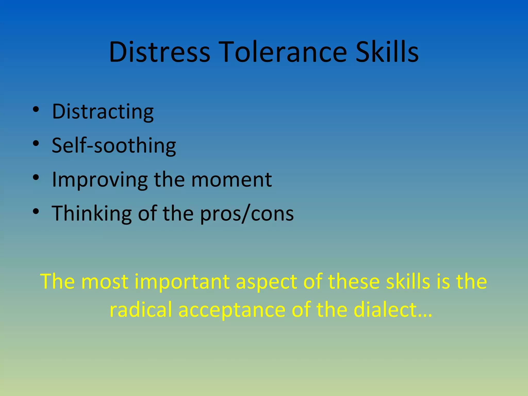 Distress Tolerance Skills
•    Distracting
•    Self-soothing
•    Improving the moment
•    Thinking of the pros/cons

    The most important aspect of these skills is the
          radical acceptance of the dialect…
 