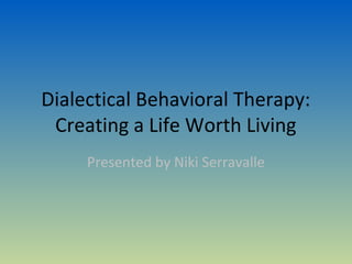 Dialectical Behavioral Therapy:
 Creating a Life Worth Living
     Presented by Niki Serravalle
 