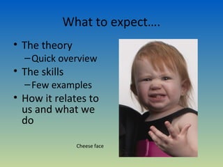 What to expect….
• The theory
  – Quick overview
• The skills
  – Few examples
• How it relates to
  us and what we
  do

               Cheese face
 