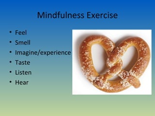 Mindfulness Exercise
•   Feel
•   Smell
•   Imagine/experience
•   Taste
•   Listen
•   Hear
 