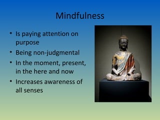 Mindfulness
• Is paying attention on
  purpose
• Being non-judgmental
• In the moment, present,
  in the here and now
• Increases awareness of
  all senses
 