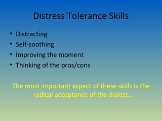 Distress Tolerance Skills
•    Distracting
•    Self-soothing
•    Improving the moment
•    Thinking of the pros/cons

    The most important aspect of these skills is the
          radical acceptance of the dialect…
 