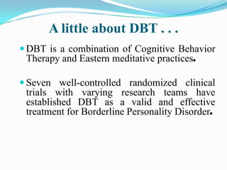 A little about DBT . . .
 DBT is a combination of Cognitive Behavior
 Therapy and Eastern meditative practices.

 Seven ...