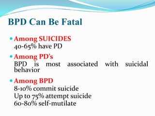 BPD Can Be Fatal
 Among SUICIDES
 40-65% have PD
 Among PD’s
 BPD is most associated      with suicidal
 behavior
 Amon...