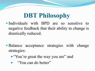 DBT Philosophy
 Individuals with BPD are so sensitive to
 negative feedback that their ability to change is
 drastically ...