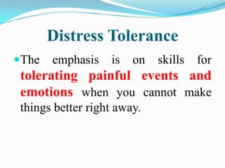 Distress Tolerance
Getting  through the moment
 without making it worse by using:
1.   Distraction
2.   Self-soothing
3. ...