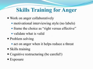 Exposure for Anger
 Thoroughly assess triggers

 In vivo exposure
    role-play
    verbal barbs
   homework


 Imag...