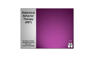 Dialectical
Behavior
Therapy
(DBT)
By Allyson Lindsey
Campbell University
Psych 491
Intro to Counseling
Click
me
 