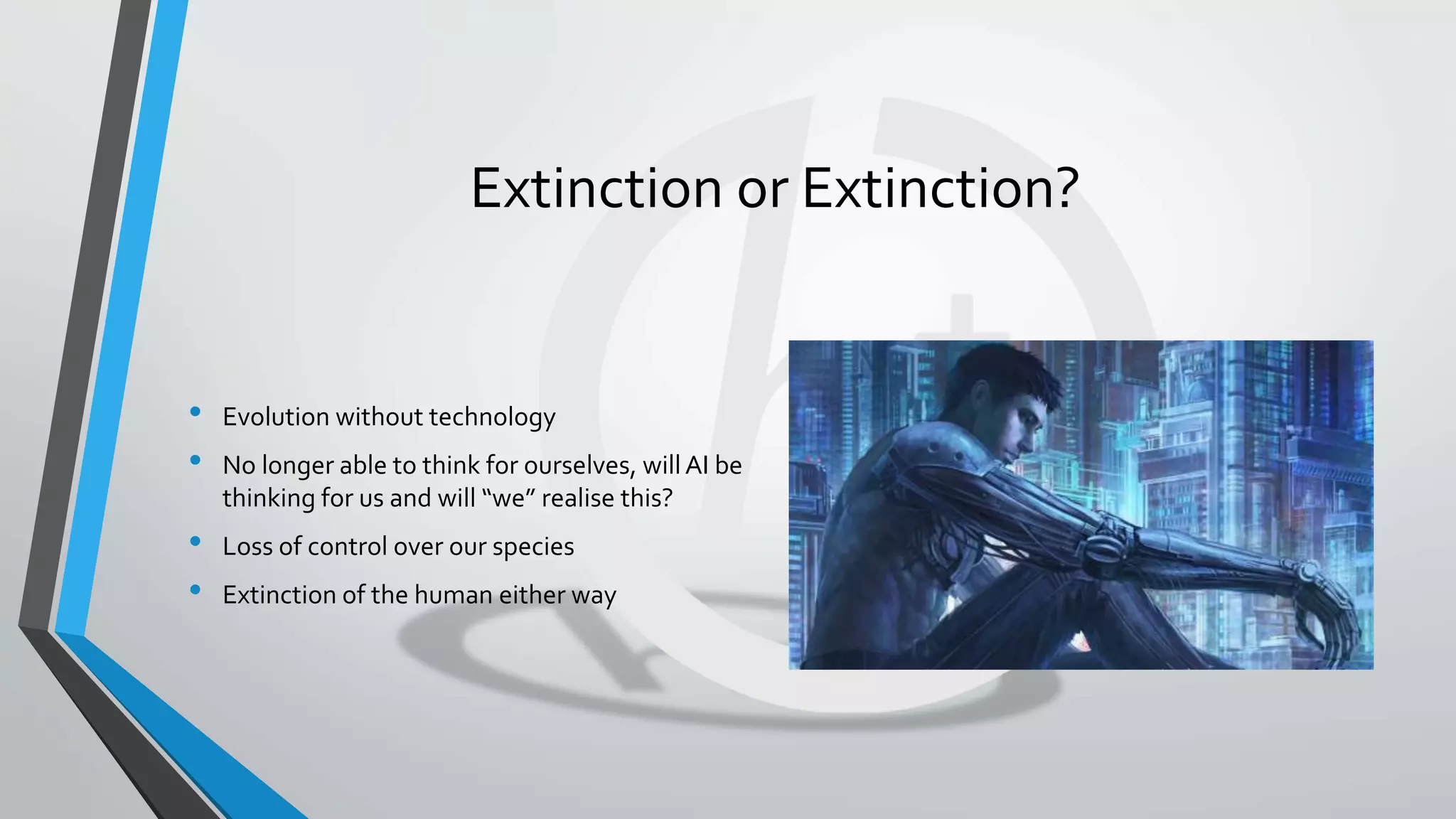 Extinction or Extinction?
• Evolution without technology
• No longer able to think for ourselves, willAI be
thinking for us and will “we” realise this?
• Loss of control over our species
• Extinction of the human either way
 