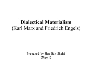 Dialectical Materialism
(Karl Marx and Friedrich Engels)
Prepared by Man Bdr Shahi
(Nepal)
 