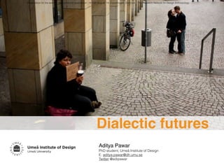 Aditya Pawar!
PhD student, Umeå Institute of Design
E: aditya.pawar@dh.umu.se
Twitter @adipawar
Presentation for the seminar ‘interventionist speculation’, 14-15th August ’14, Copenhagen, Denmark I The Research Network for Design Anthropology
Dialectic futures
 