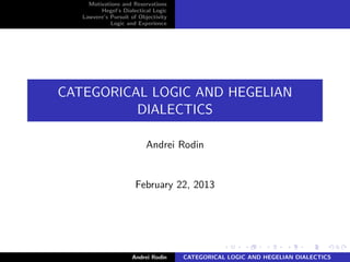 Motivations and Reservations
         Hegel’s Dialectical Logic
   Lawvere’s Pursuit of Objectivity
             Logic and Experience




CATEGORICAL LOGIC AND HEGELIAN
          DIALECTICS

                           Andrei Rodin


                       February 22, 2013




                     Andrei Rodin     CATEGORICAL LOGIC AND HEGELIAN DIALECTICS
 