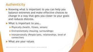 Authenticity
 Knowing what is important to you can help you
balance extremes and make effective choices to
change in a way that gets you closer to your goals
and reduces distress.
 What is important to you…
 Physically (health, fitness, senses)
 Environmentally (housing, surroundings)
 Interpersonally (People/pets, relationships, level of
connection)
 What are your values
AllCEUs Unlimited CEUs $59 | Addiction Counselor Certificate Training $149 | Specialty Certificates $89 5
 