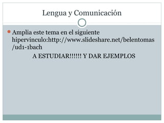 Lengua y Comunicación
Amplia este tema en el siguiente 
hipervinculo:http://www.slideshare.net/belentomas
/ud1-1bach
   A ESTUDIAR!!!!!! Y DAR EJEMPLOS
 