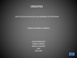 CREDITOS
JOHN GRIMALDO
KAREN CURREA
KAREN ALMARIO
LINA
AIDELINA
INSTITUCION EDUCATIVA ELISA BORRERO DE PASTRANA
MARIA SOLANGEL CABRERA