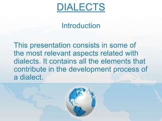 Introduction
This presentation consists in some of
the most relevant aspects related with
dialects. It contains all the elements that
contribute in the development process of
a dialect.
DIALECTS
 