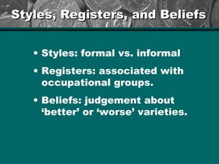 Styles, Registers, and BeliefsStyles, Registers, and Beliefs
• Styles: formal vs. informal
• Registers: associated with
occupational groups.
• Beliefs: judgement about
‘better’ or ‘worse’ varieties.
 