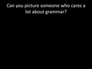 Can you picture someone who cares a
lot about grammar?
 